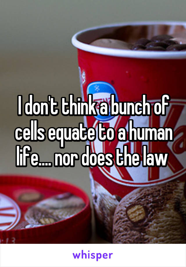 I don't think a bunch of cells equate to a human life.... nor does the law 