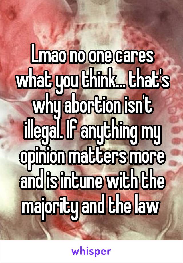 Lmao no one cares what you think... that's why abortion isn't illegal. If anything my opinion matters more and is intune with the majority and the law 