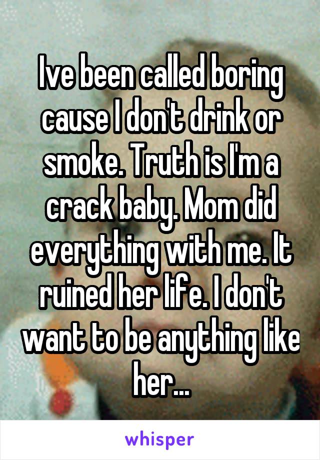 Ive been called boring cause I don't drink or smoke. Truth is I'm a crack baby. Mom did everything with me. It ruined her life. I don't want to be anything like her...