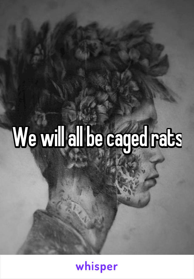 We will all be caged rats