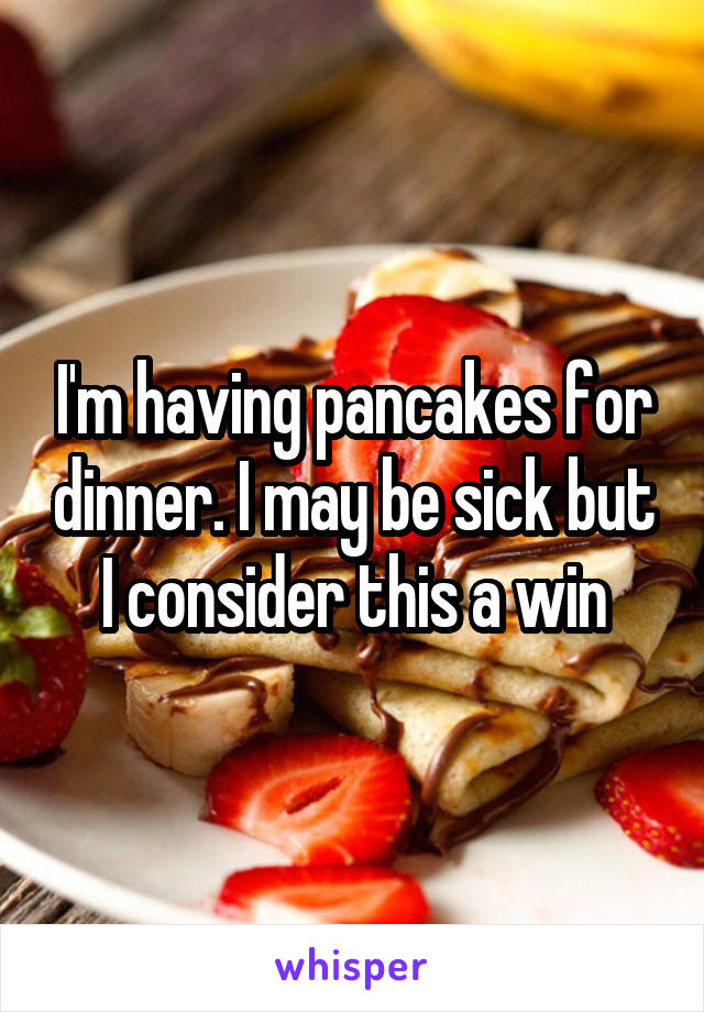 I'm having pancakes for dinner. I may be sick but I consider this a win