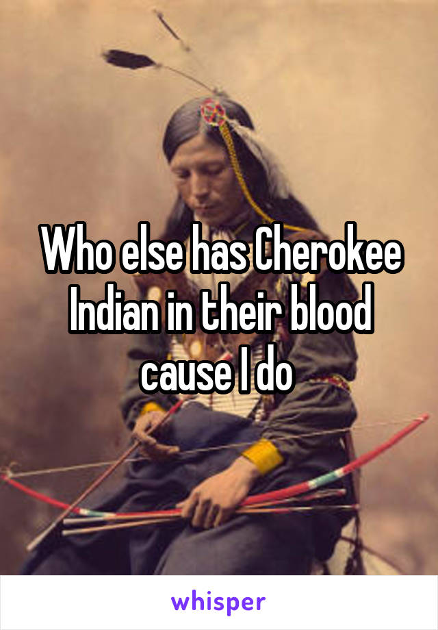 Who else has Cherokee Indian in their blood cause I do 