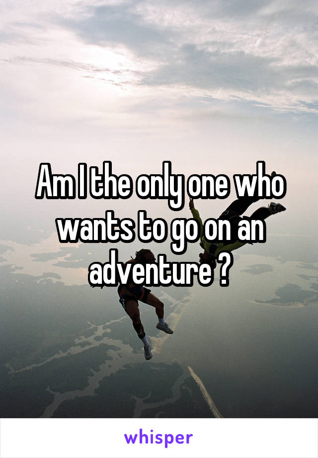 Am I the only one who wants to go on an adventure ?