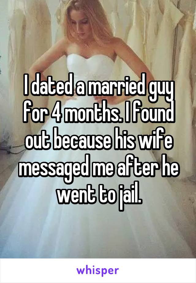 I dated a married guy for 4 months. I found out because his wife messaged me after he went to jail.