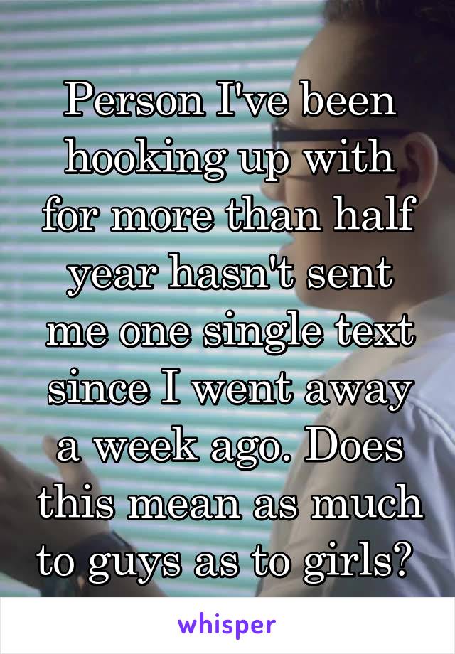 Person I've been hooking up with for more than half year hasn't sent me one single text since I went away a week ago. Does this mean as much to guys as to girls? 
