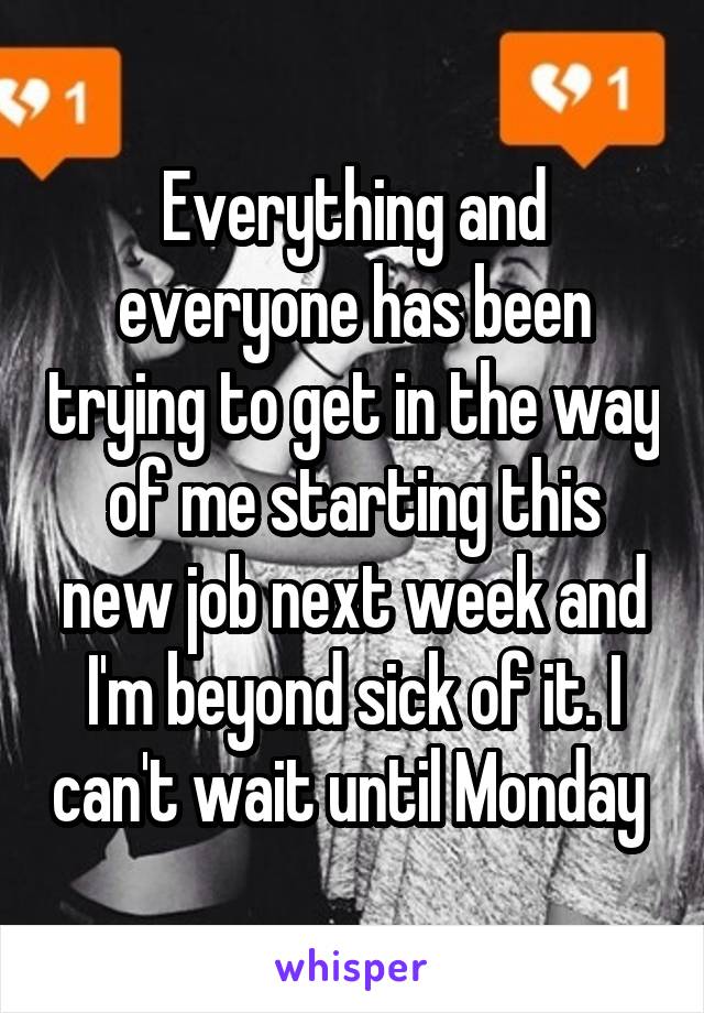 Everything and everyone has been trying to get in the way of me starting this new job next week and I'm beyond sick of it. I can't wait until Monday 
