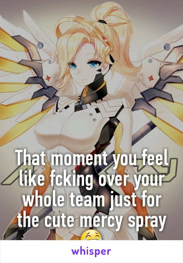 That moment you feel like fcking over your whole team just for the cute mercy spray ðŸ˜‚
