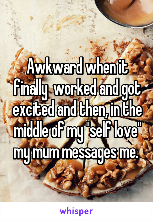 Awkward when it finally  worked and got excited and then, in the middle of my "self love" my mum messages me. 