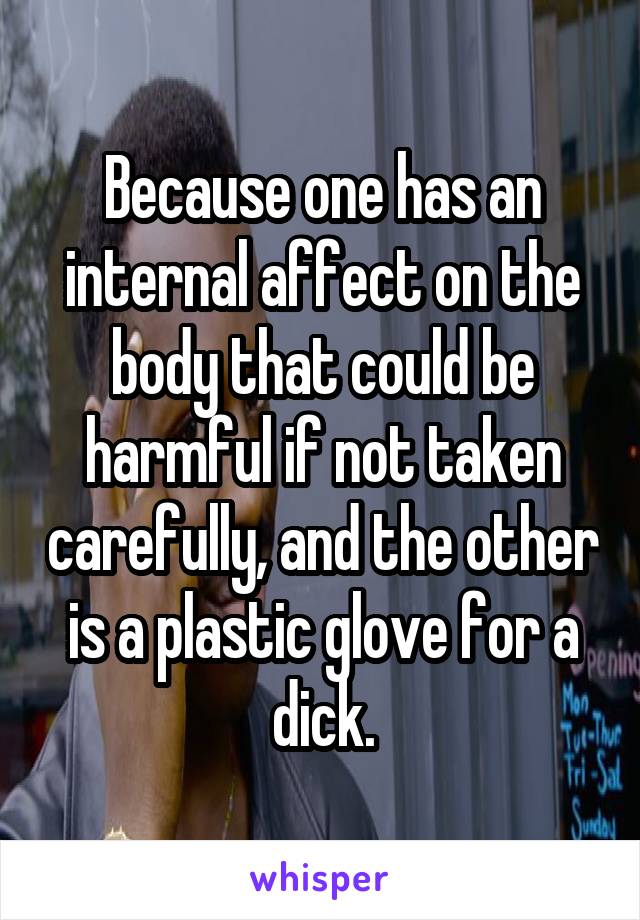 Because one has an internal affect on the body that could be harmful if not taken carefully, and the other is a plastic glove for a dick.
