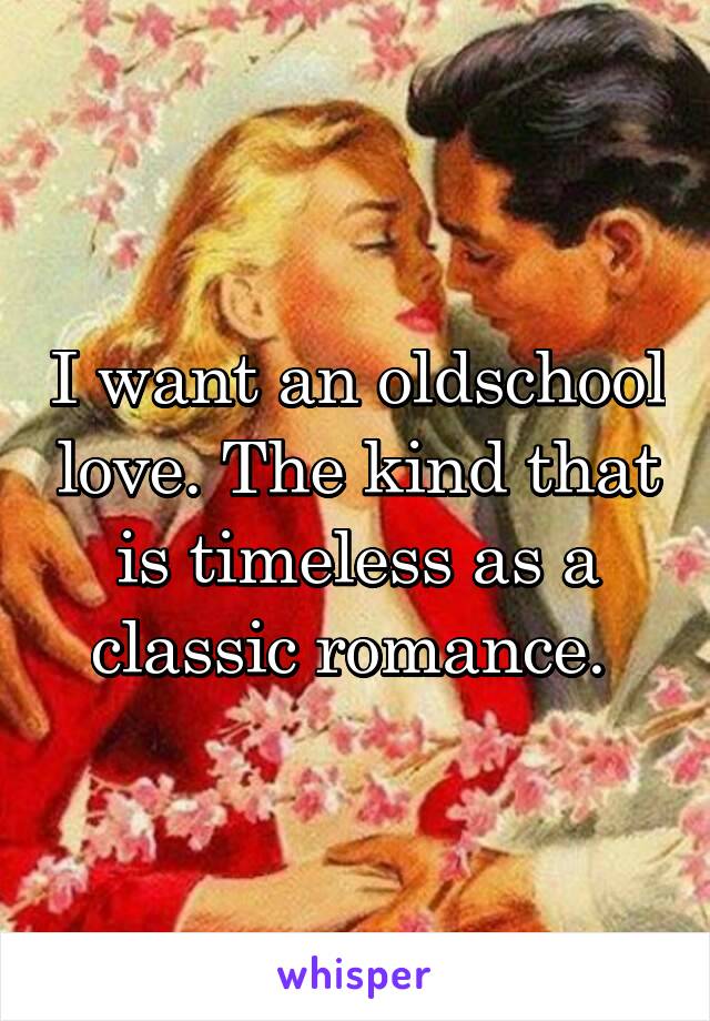 I want an oldschool love. The kind that is timeless as a classic romance. 