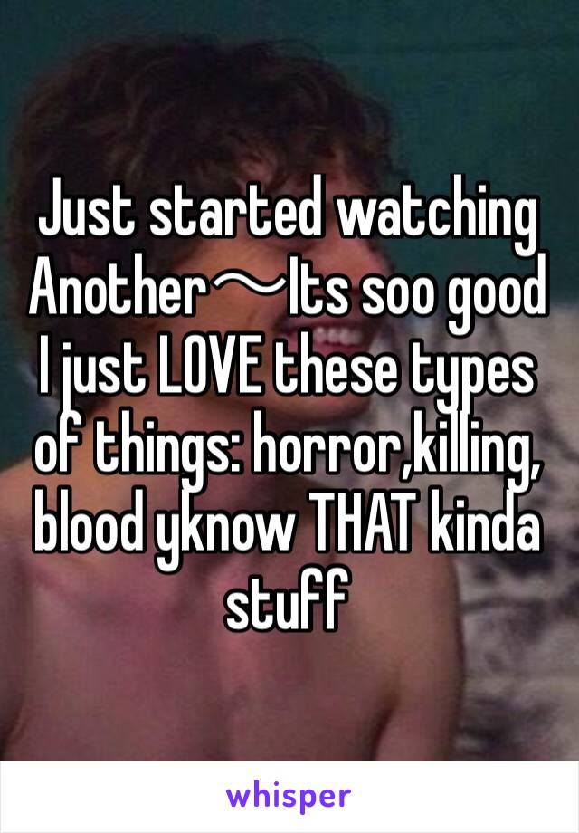 Just started watching Another〜Its soo good
I just LOVE these types of things: horror,killing, blood yknow THAT kinda stuff
