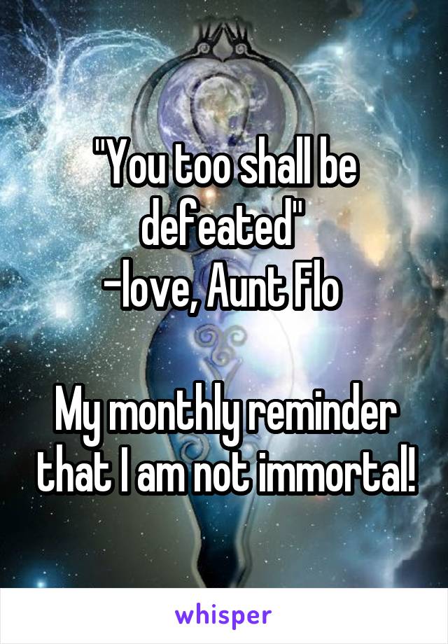 "You too shall be defeated" 
-love, Aunt Flo 

My monthly reminder that I am not immortal!