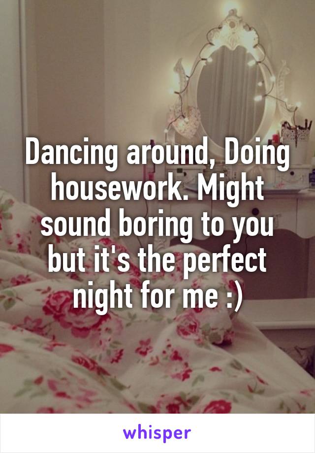 Dancing around, Doing housework. Might sound boring to you but it's the perfect night for me :)