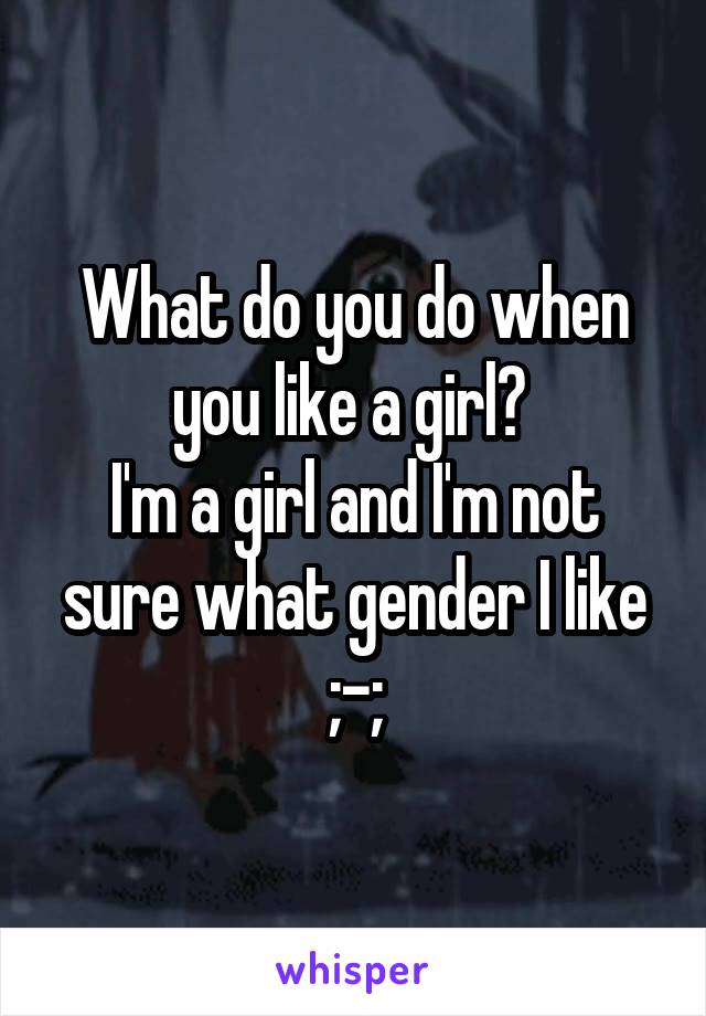 What do you do when you like a girl? 
I'm a girl and I'm not sure what gender I like ;-;