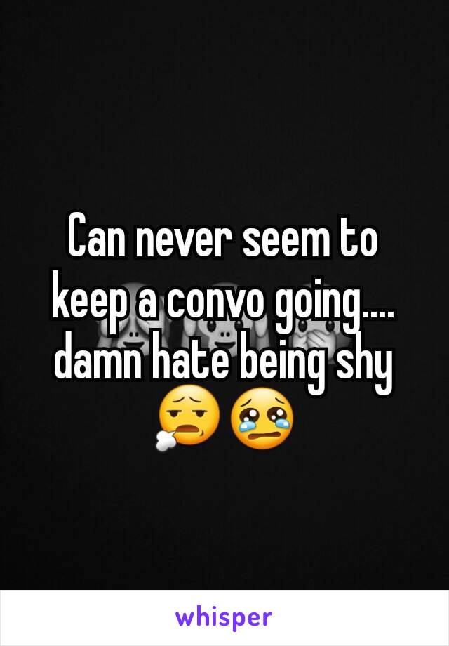 Can never seem to keep a convo going.... damn hate being shy ðŸ˜§ðŸ˜¢
