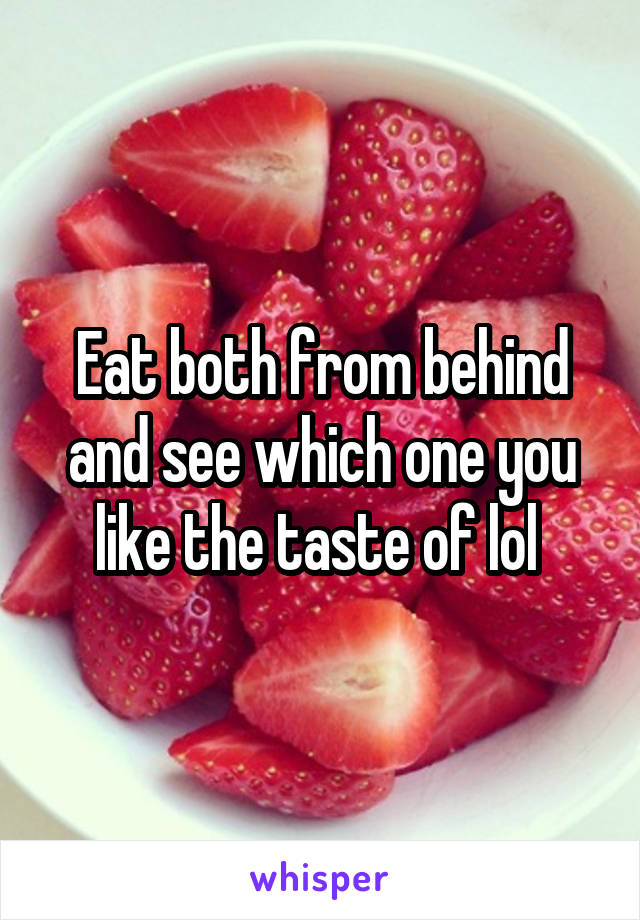 Eat both from behind and see which one you like the taste of lol 