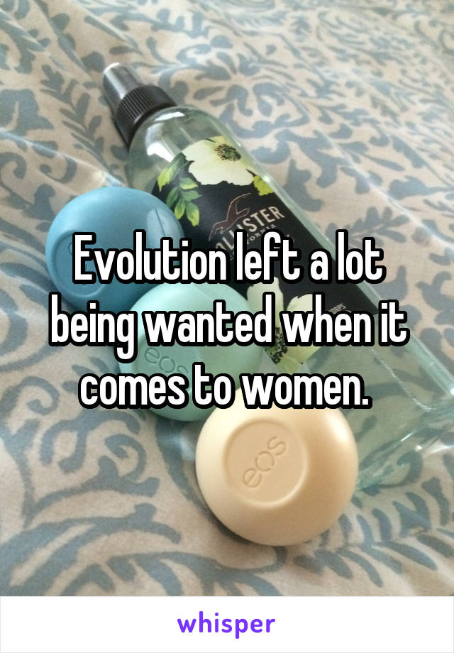 Evolution left a lot being wanted when it comes to women. 