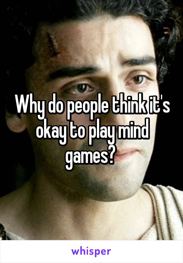 Why do people think it's okay to play mind games? 