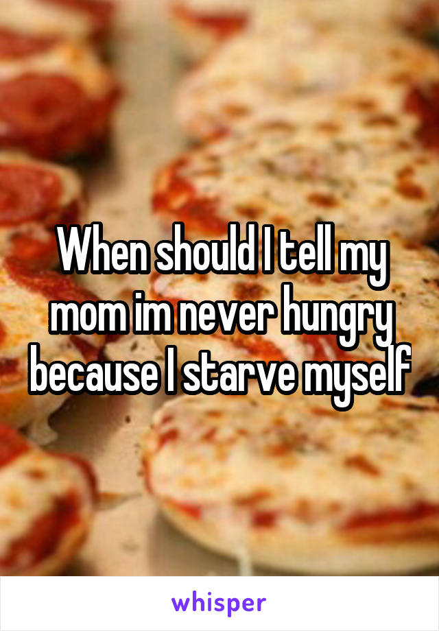 When should I tell my mom im never hungry because I starve myself