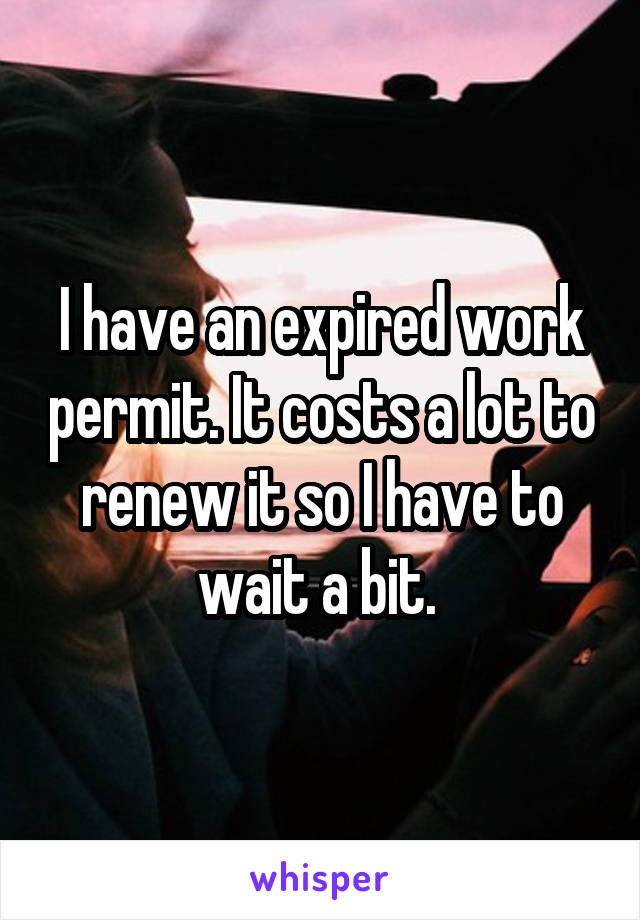 I have an expired work permit. It costs a lot to renew it so I have to wait a bit. 
