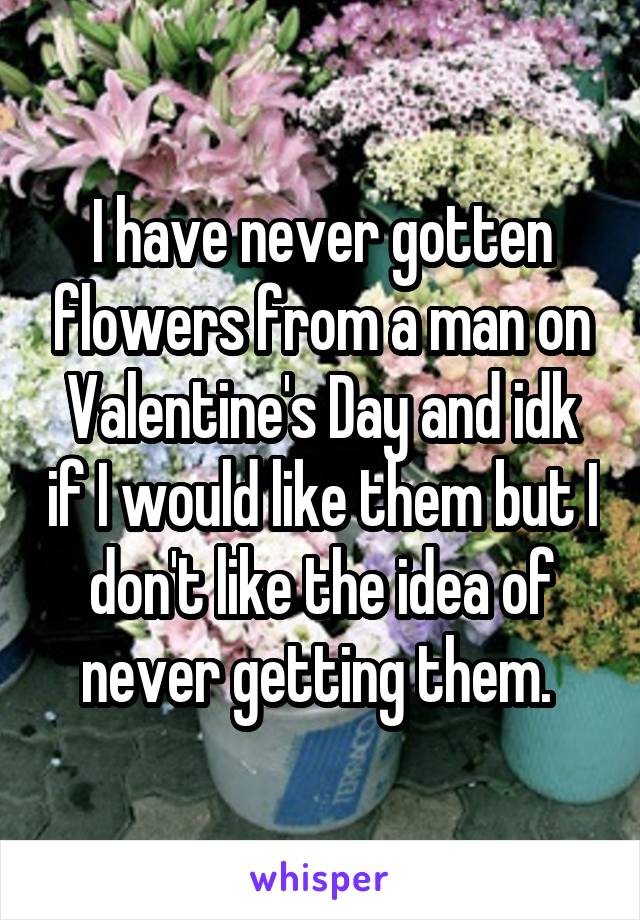 I have never gotten flowers from a man on Valentine's Day and idk if I would like them but I don't like the idea of never getting them. 