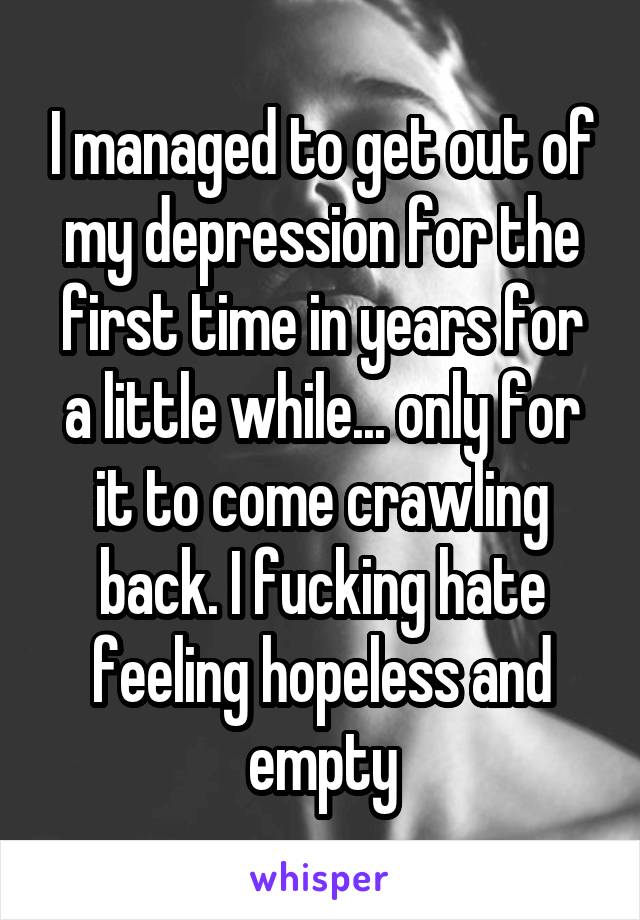 I managed to get out of my depression for the first time in years for a little while... only for it to come crawling back. I fucking hate feeling hopeless and empty