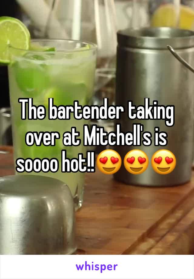 The bartender taking over at Mitchell's is soooo hot!!ðŸ˜�ðŸ˜�ðŸ˜�