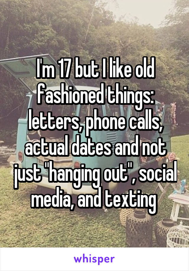 I'm 17 but I like old fashioned things: letters, phone calls, actual dates and not just "hanging out", social media, and texting 