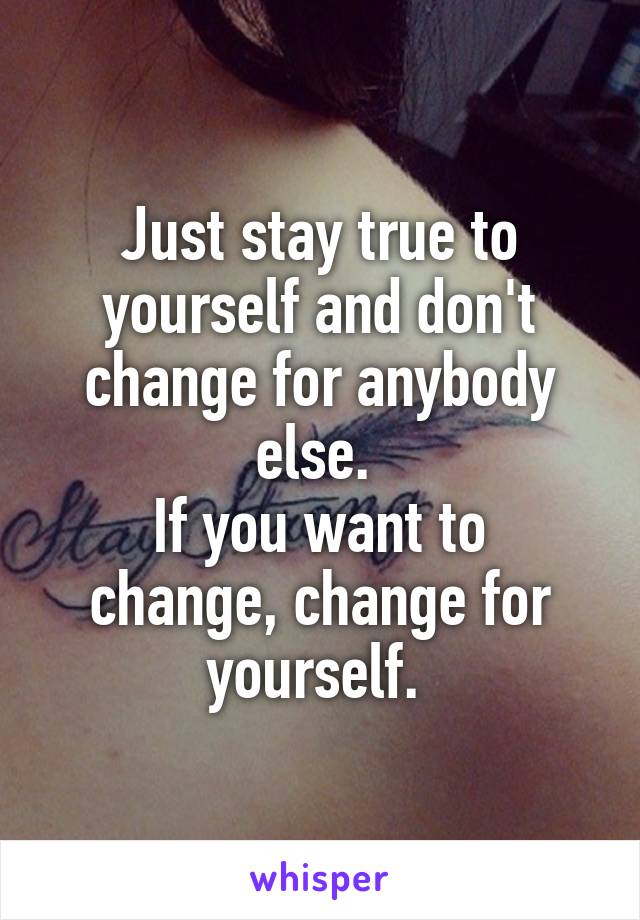 Just stay true to yourself and don't change for anybody else. 
If you want to change, change for yourself. 