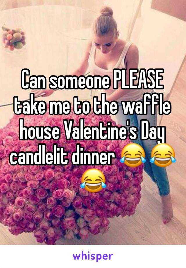 Can someone PLEASE take me to the waffle house Valentine's Day candlelit dinner ðŸ˜‚ ðŸ˜‚ ðŸ˜‚ 