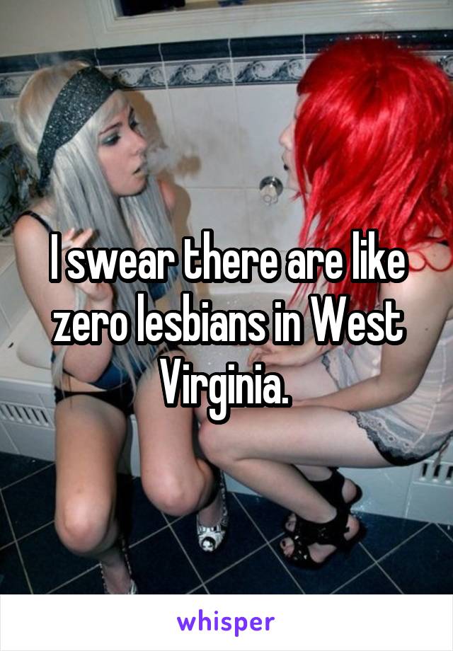 I swear there are like zero lesbians in West Virginia. 