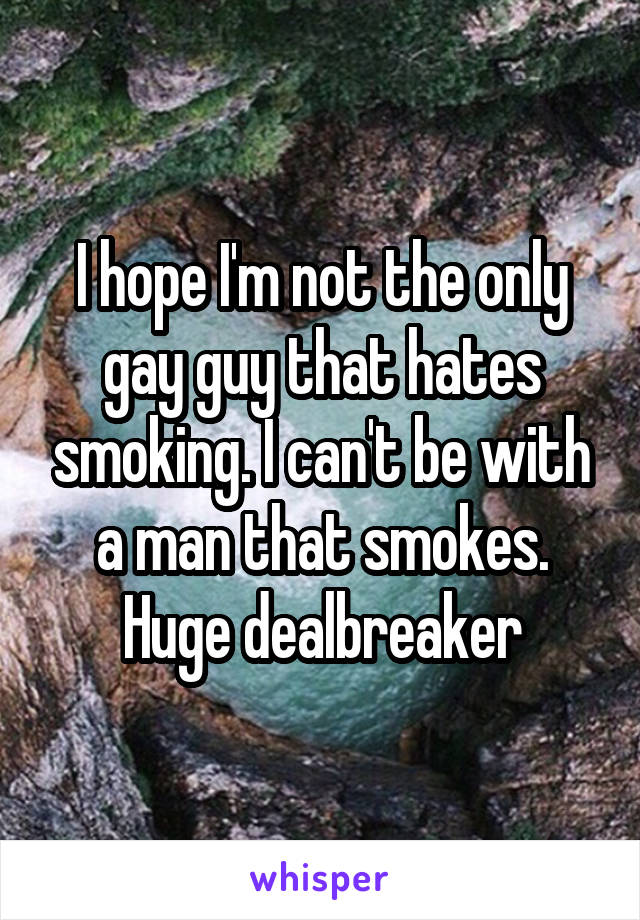 I hope I'm not the only gay guy that hates smoking. I can't be with a man that smokes. Huge dealbreaker
