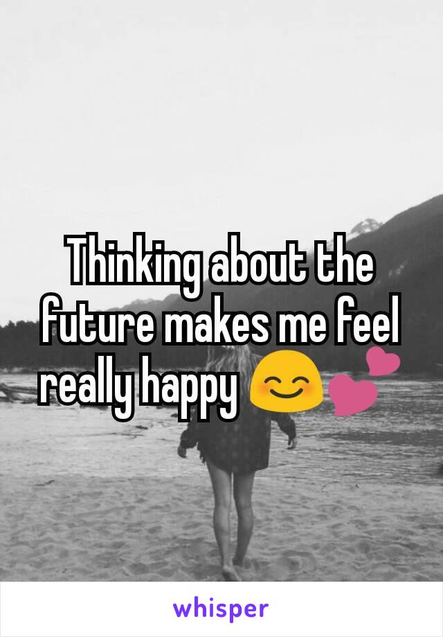 Thinking about the future makes me feel really happy ðŸ˜ŠðŸ’•