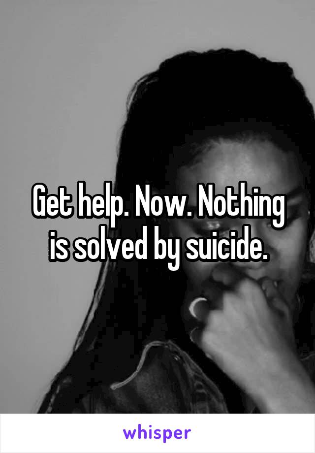 Get help. Now. Nothing is solved by suicide.