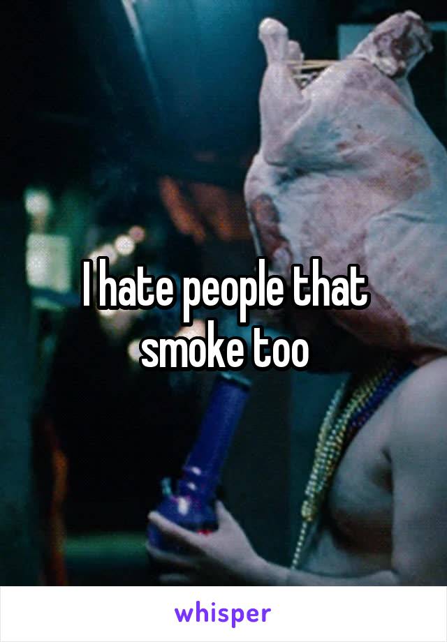 I hate people that smoke too