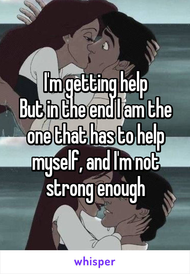 I'm getting help
But in the end I am the one that has to help myself, and I'm not strong enough