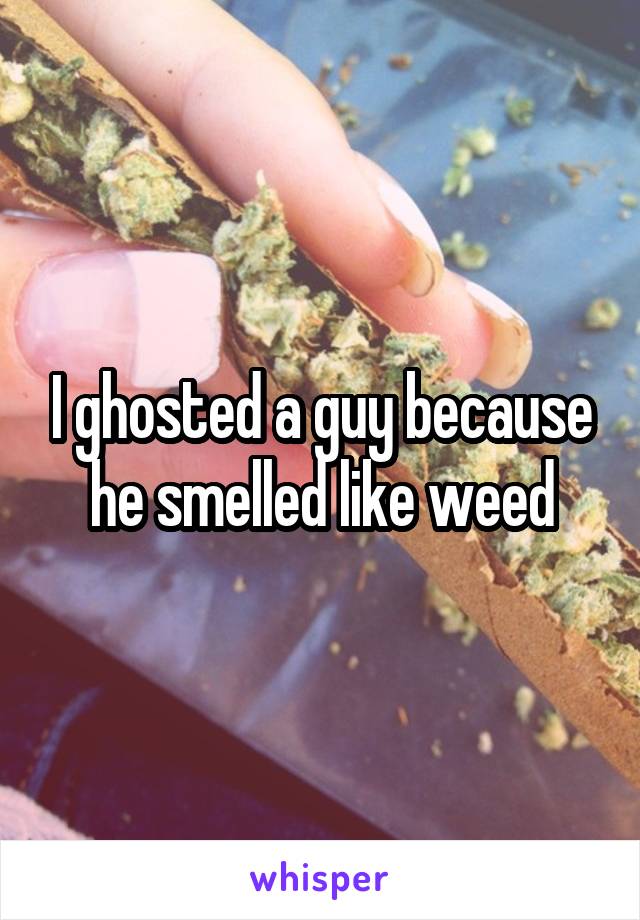 I ghosted a guy because he smelled like weed