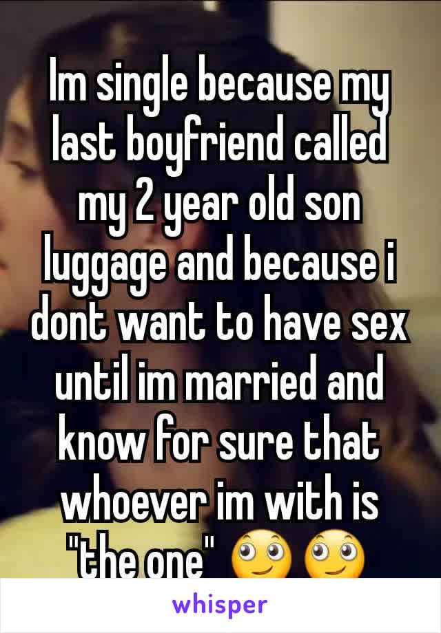 Im single because my last boyfriend called my 2 year old son luggage and because i dont want to have sex until im married and know for sure that whoever im with is "the one" 🙄🙄