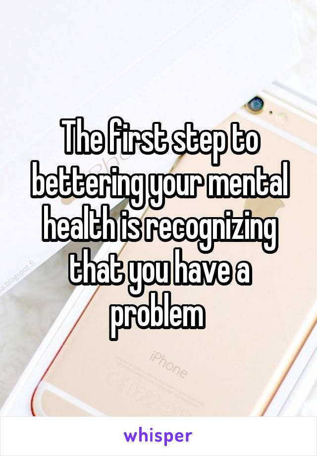 The first step to bettering your mental health is recognizing that you have a problem 