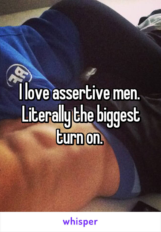 I love assertive men. 
Literally the biggest turn on. 