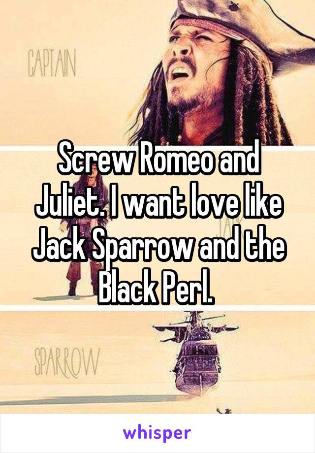 Screw Romeo and Juliet. I want love like Jack Sparrow and the Black Perl. 
