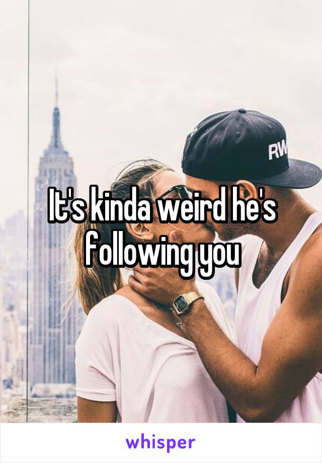 It's kinda weird he's following you