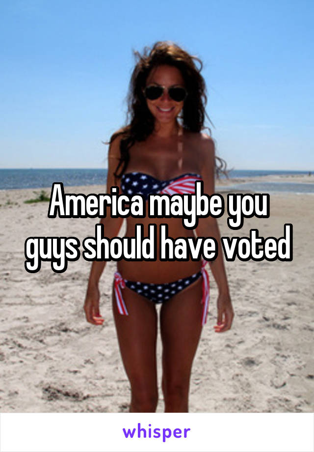 America maybe you guys should have voted