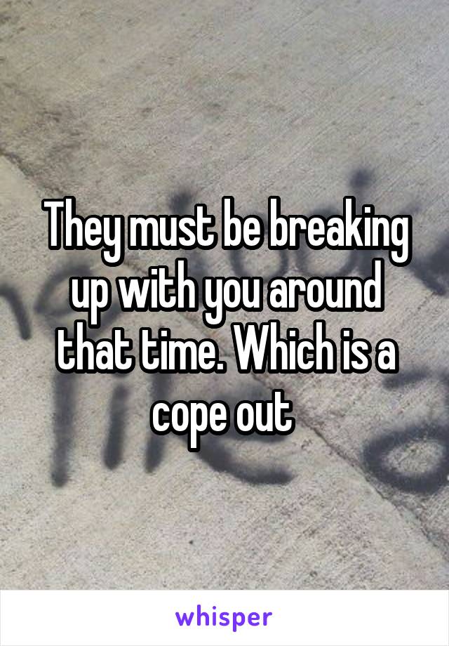 They must be breaking up with you around that time. Which is a cope out 