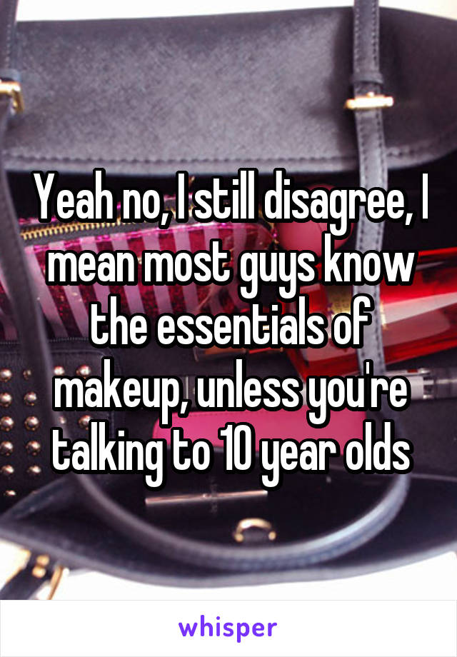 Yeah no, I still disagree, I mean most guys know the essentials of makeup, unless you're talking to 10 year olds