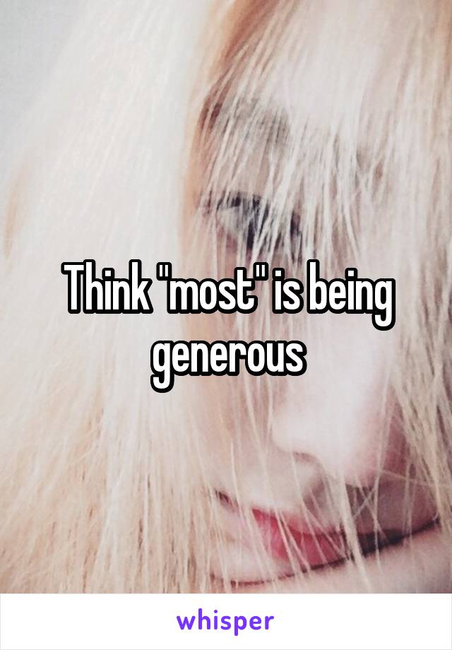 Think "most" is being generous