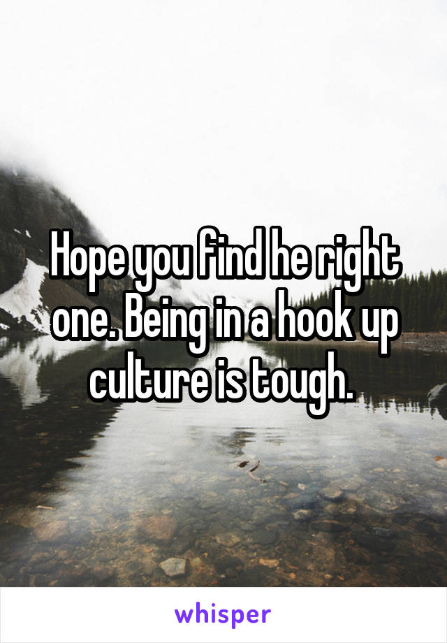 Hope you find he right one. Being in a hook up culture is tough. 