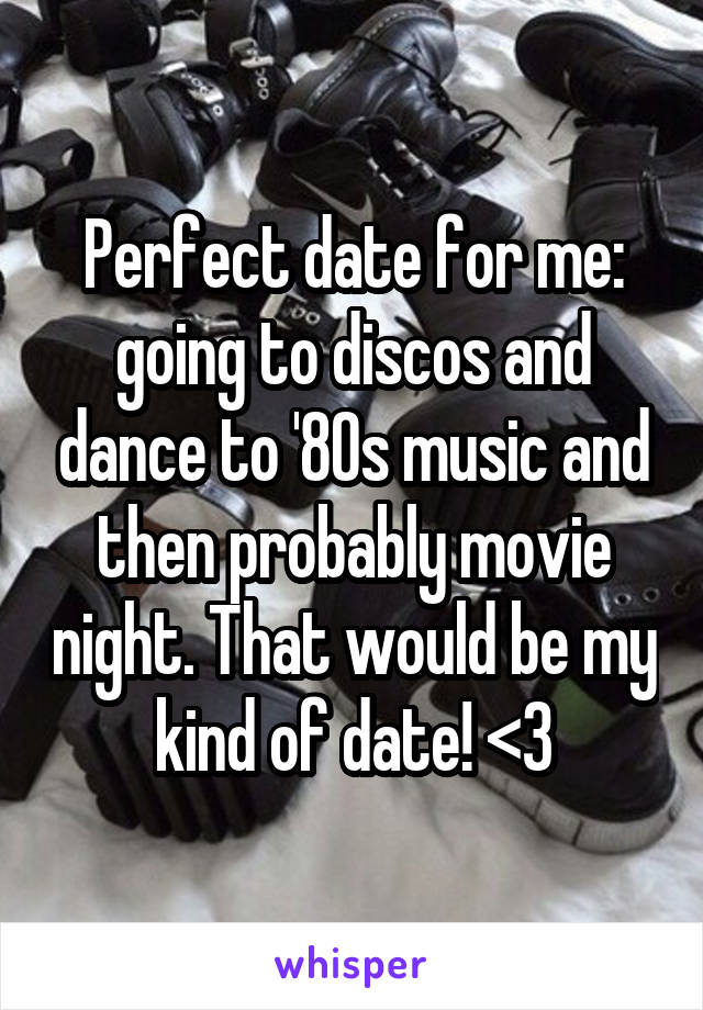 Perfect date for me: going to discos and dance to '80s music and then probably movie night. That would be my kind of date! <3