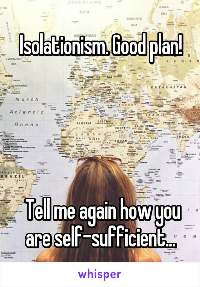 Isolationism. Good plan!





 Tell me again how you are self-sufficient...