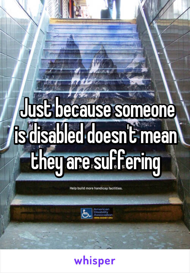  Just because someone is disabled doesn't mean they are suffering